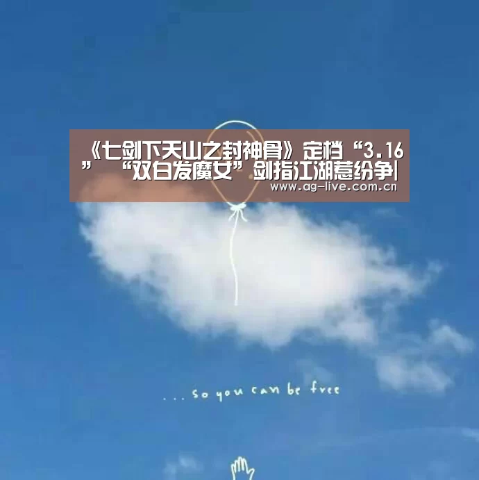 《七剑下天山之封神骨》定档“3.16” “双白发魔女”剑指江湖惹纷争|AG真人官网(图1)
