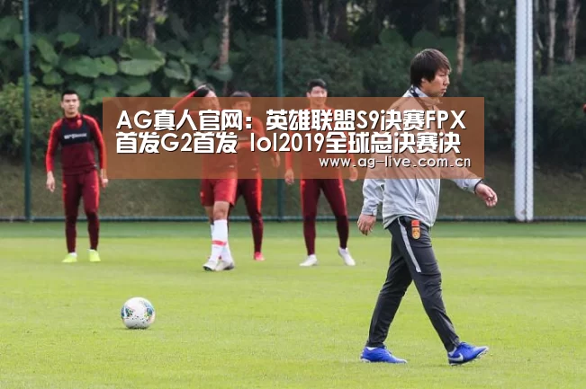 AG真人官网：英雄联盟S9决赛FPX首发G2首发 lol2019全球总决赛决赛1